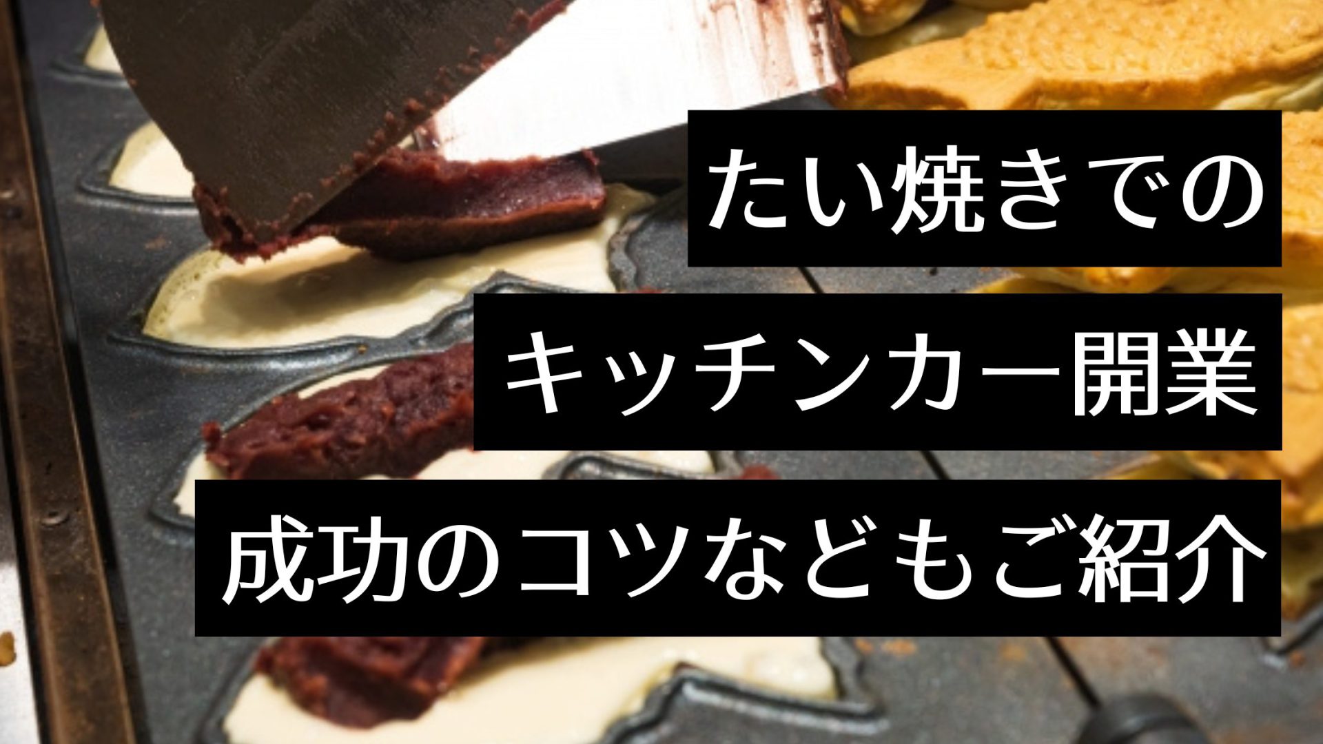 キッチンカーでたい焼きを移動販売するために必要なステップは？開業までの流れ〜メニュー選びのコツまでを解説！